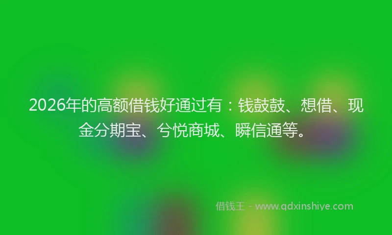 2026年的高额借钱好通过有：钱鼓鼓、想借、现金分期宝、兮悦商城、瞬信通等。