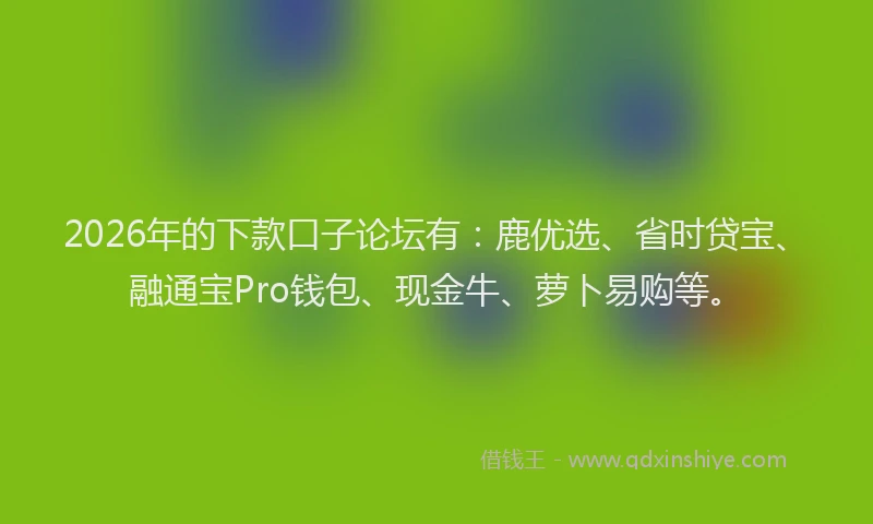 2026年的下款口子论坛有：鹿优选、省时贷宝、融通宝Pro钱包、现金牛、萝卜易购等。