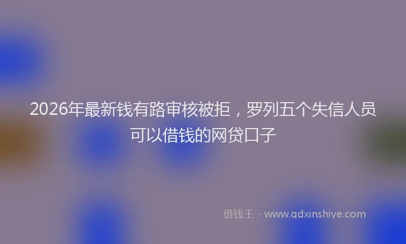 2026年最新钱有路审核被拒，罗列五个失信人员可以借钱的网贷口子