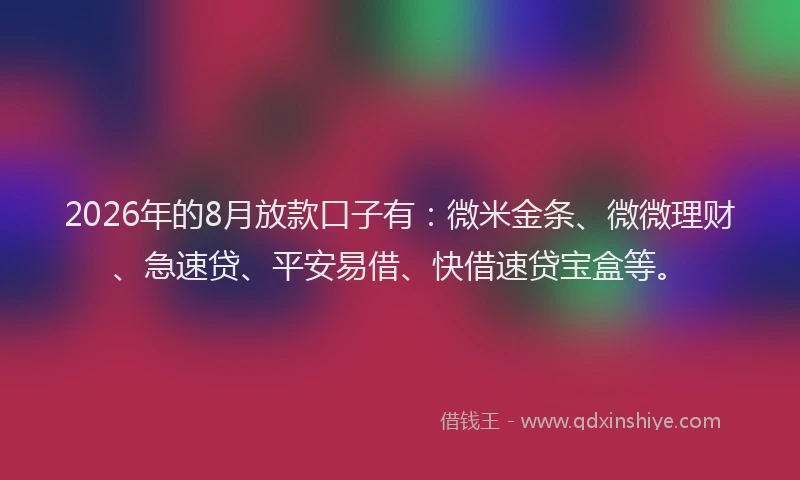 2026年的8月放款口子有：微米金条、微微理财、急速贷、平安易借、快借速贷宝盒等。