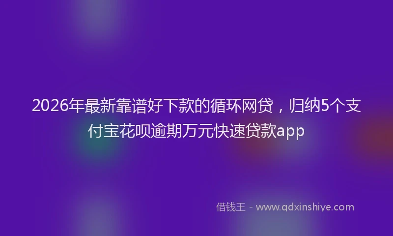 2026年最新靠谱好下款的循环网贷，归纳5个支付宝花呗逾期万元快速贷款app