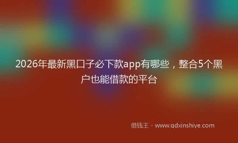 2026年最新黑口子必下款app有哪些，整合5个黑户也能借款的平台