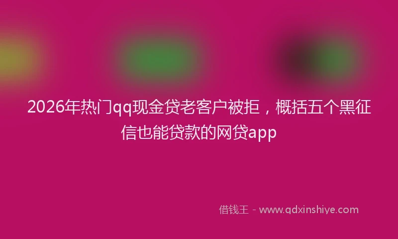 2026年热门qq现金贷老客户被拒，概括五个黑征信也能贷款的网贷app