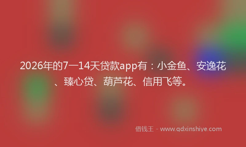 2026年的7一14天贷款app有：小金鱼、安逸花、臻心贷、葫芦花、信用飞等。