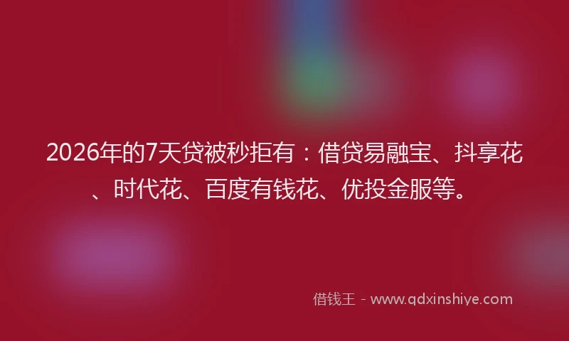 2026年的7天贷被秒拒有：借贷易融宝、抖享花、时代花、百度有钱花、优投金服等。