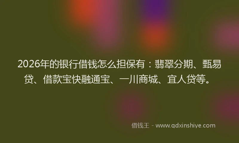 2026年的银行借钱怎么担保有：翡翠分期、甄易贷、借款宝快融通宝、一川商城、宜人贷等。