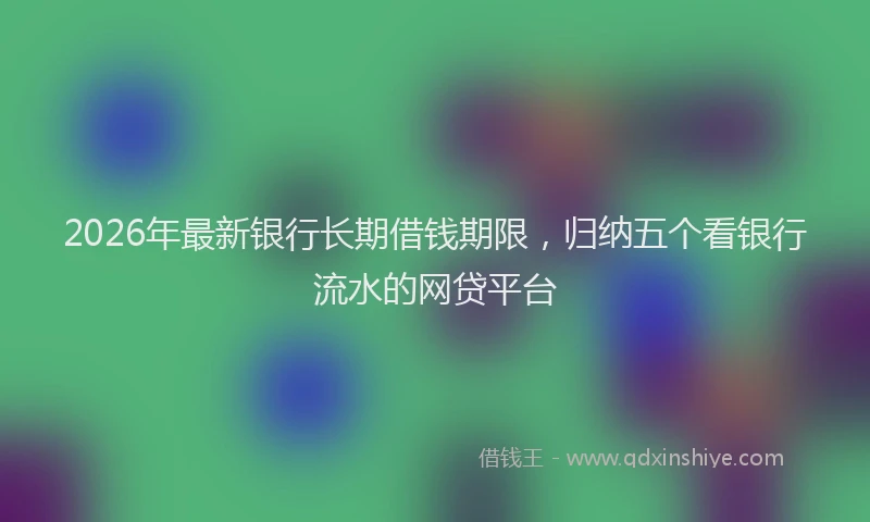 2026年最新银行长期借钱期限，归纳五个看银行流水的网贷平台