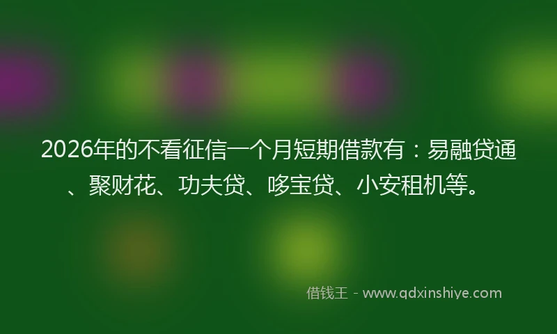 2026年的不看征信一个月短期借款有：易融贷通、聚财花、功夫贷、哆宝贷、小安租机等。