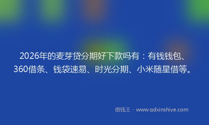 2026年的麦芽贷分期好下款吗有：有钱钱包、360借条、钱袋速易、时光分期、小米随星借等。