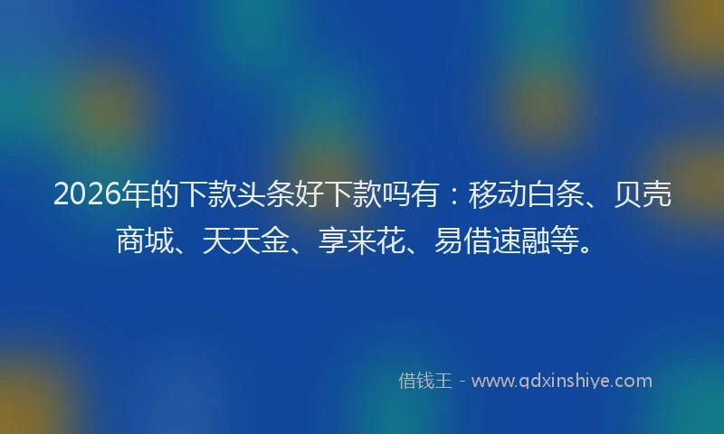 2026年的下款头条好下款吗有：移动白条、贝壳商城、天天金、享来花、易借速融等。