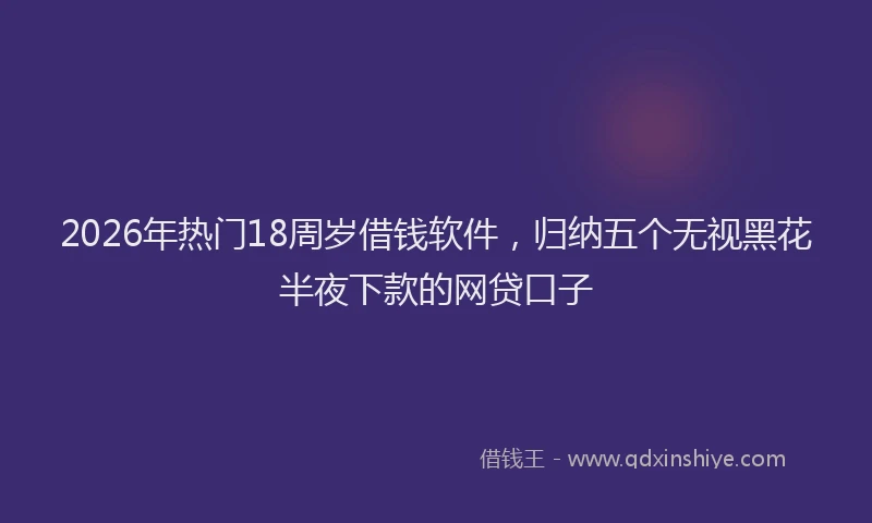 2026年热门18周岁借钱软件，归纳五个无视黑花半夜下款的网贷口子