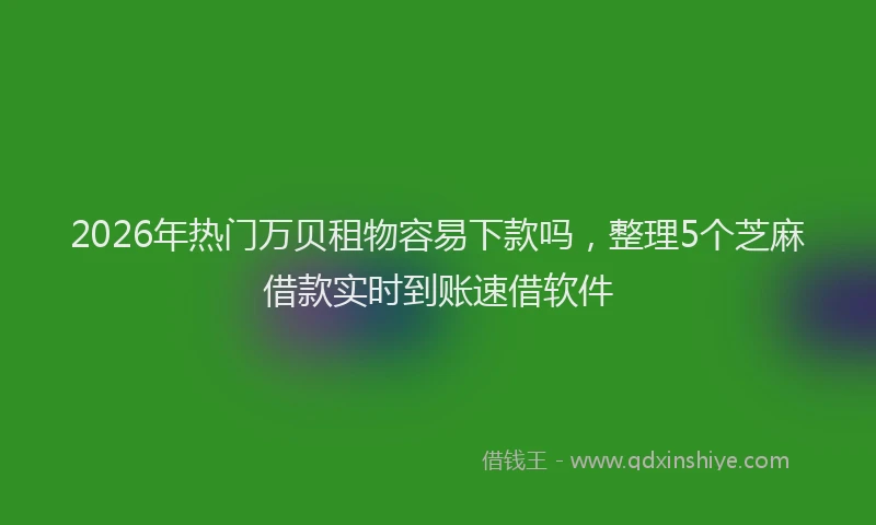 2026年热门万贝租物容易下款吗，整理5个芝麻借款实时到账速借软件
