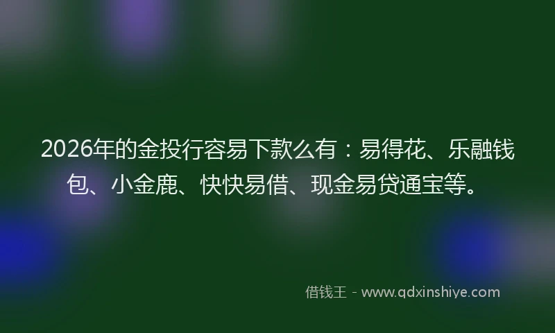 2026年的金投行容易下款么有：易得花、乐融钱包、小金鹿、快快易借、现金易贷通宝等。