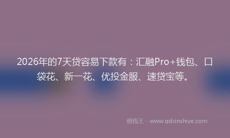 2026年的7天贷容易下款有：汇融Pro+钱包、口袋花、新一花、优投金服、速贷宝等。