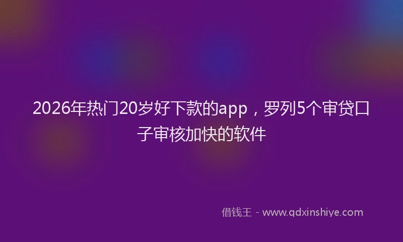 2026年热门20岁好下款的app，罗列5个审贷口子审核加快的软件