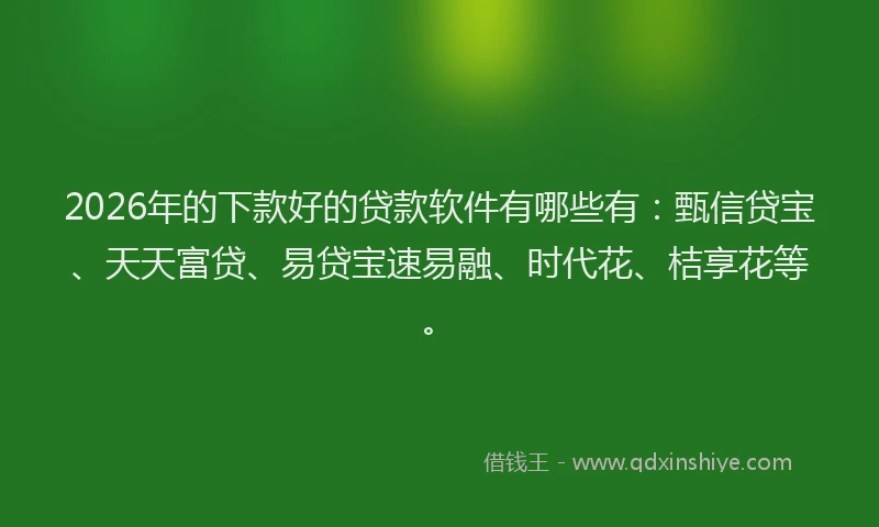 2026年的下款好的贷款软件有哪些有：甄信贷宝、天天富贷、易贷宝速易融、时代花、桔享花等。