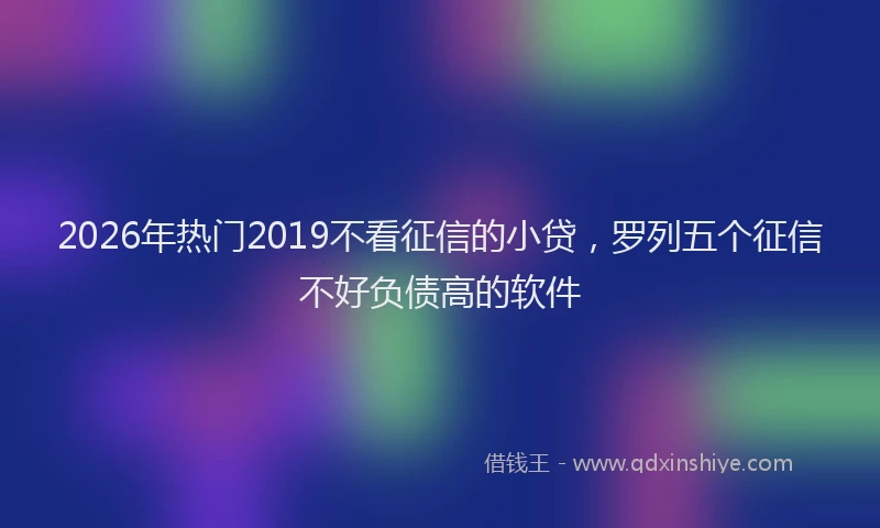 2026年热门2019不看征信的小贷，罗列五个征信不好负债高的软件