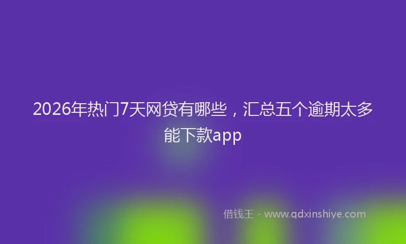 2026年热门7天网贷有哪些，汇总五个逾期太多能下款app