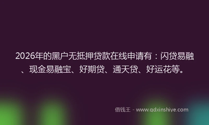 2026年的黑户无抵押贷款在线申请有：闪贷易融、现金易融宝、好期贷、通天贷、好运花等。