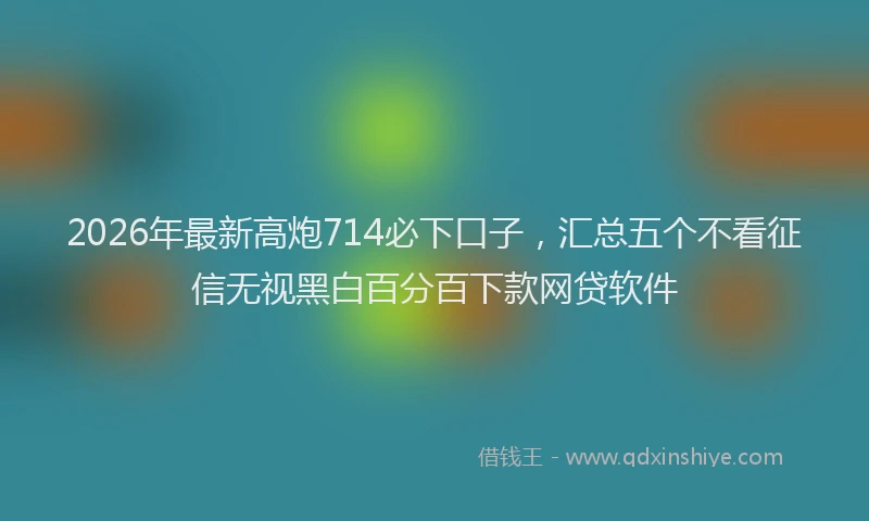 2026年最新高炮714必下口子，汇总五个不看征信无视黑白百分百下款网贷软件