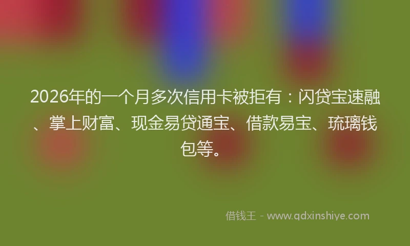 2026年的一个月多次信用卡被拒有：闪贷宝速融、掌上财富、现金易贷通宝、借款易宝、琉璃钱包等。