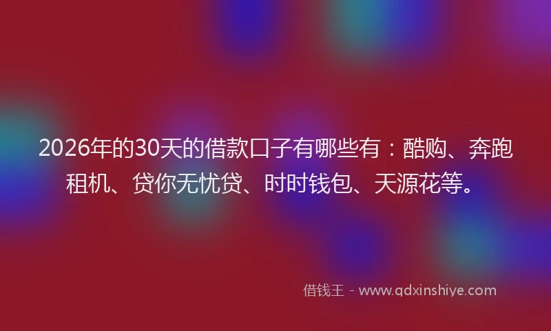 2026年的30天的借款口子有哪些有：酷购、奔跑租机、贷你无忧贷、时时钱包、天源花等。