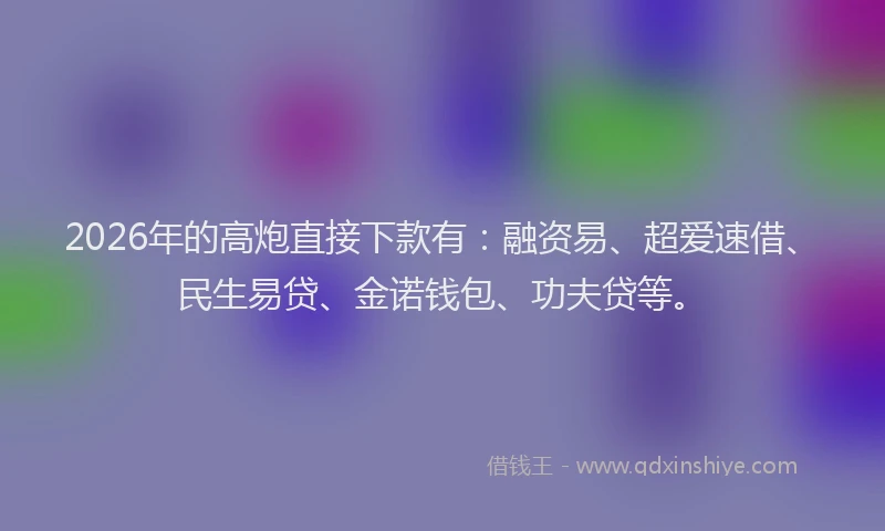 2026年的高炮直接下款有：融资易、超爱速借、民生易贷、金诺钱包、功夫贷等。