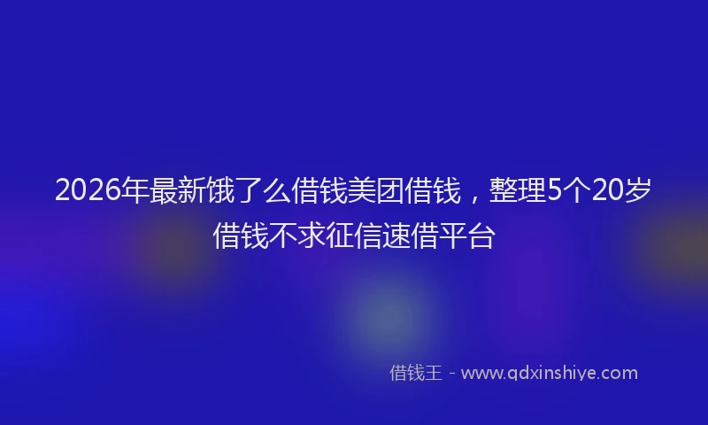 2026年最新饿了么借钱美团借钱，整理5个20岁借钱不求征信速借平台