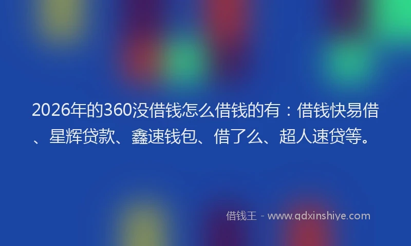 2026年的360没借钱怎么借钱的有：借钱快易借、星辉贷款、鑫速钱包、借了么、超人速贷等。