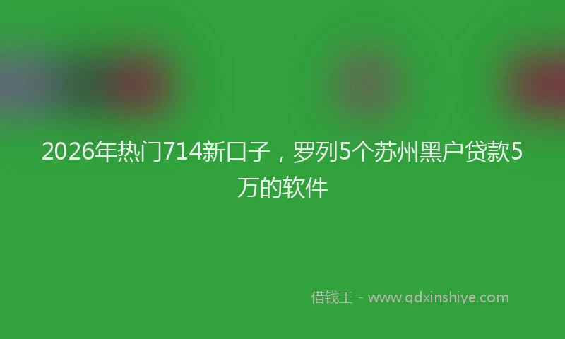 2026年热门714新口子，罗列5个苏州黑户贷款5万的软件