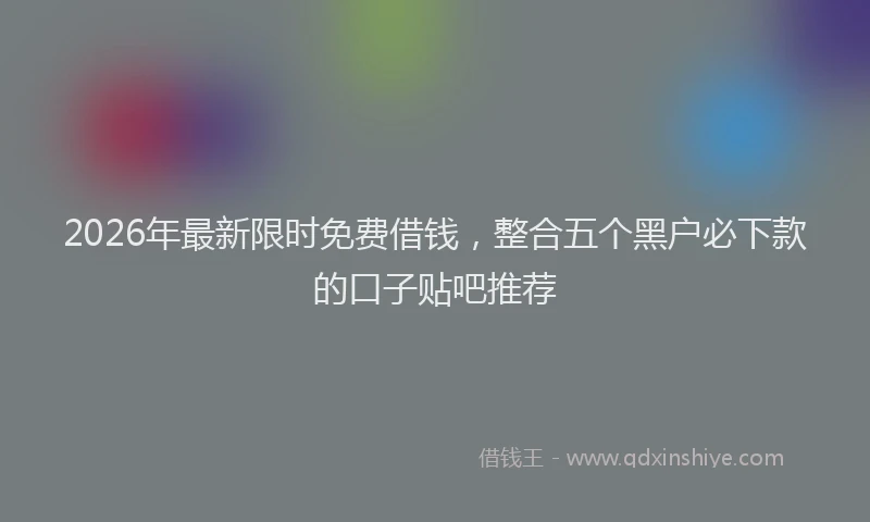 2026年最新限时免费借钱，整合五个黑户必下款的口子贴吧推荐