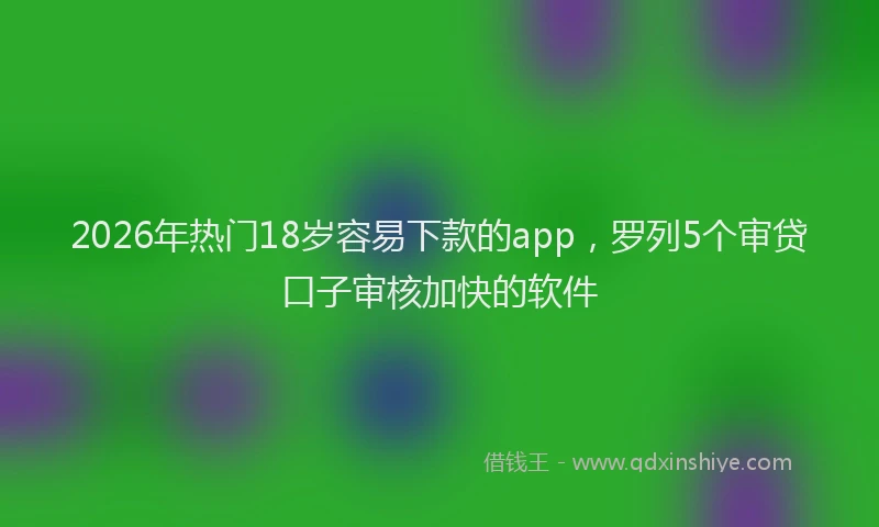 2026年热门18岁容易下款的app，罗列5个审贷口子审核加快的软件