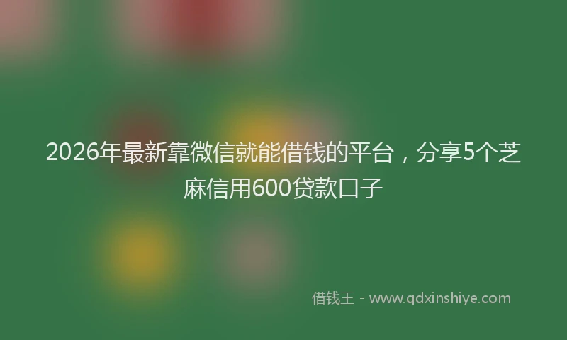 2026年最新靠微信就能借钱的平台，分享5个芝麻信用600贷款口子