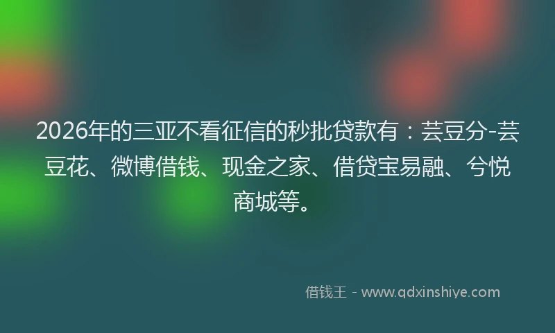 2026年的三亚不看征信的秒批贷款有：芸豆分-芸豆花、微博借钱、现金之家、借贷宝易融、兮悦商城等。