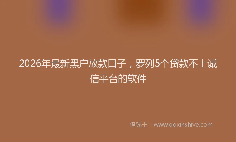 2026年最新黑户放款口子，罗列5个贷款不上诚信平台的软件