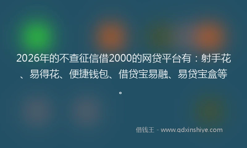 2026年的不查征信借2000的网贷平台有：射手花、易得花、便捷钱包、借贷宝易融、易贷宝盒等。