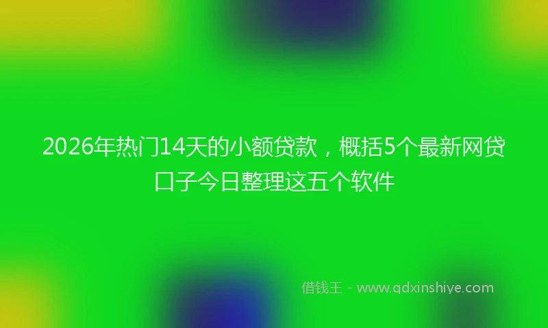 2026年热门14天的小额贷款，概括5个最新网贷口子今日整理这五个软件