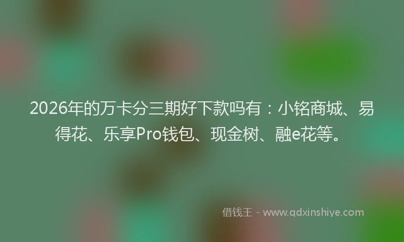 2026年的万卡分三期好下款吗有：小铭商城、易得花、乐享Pro钱包、现金树、融e花等。