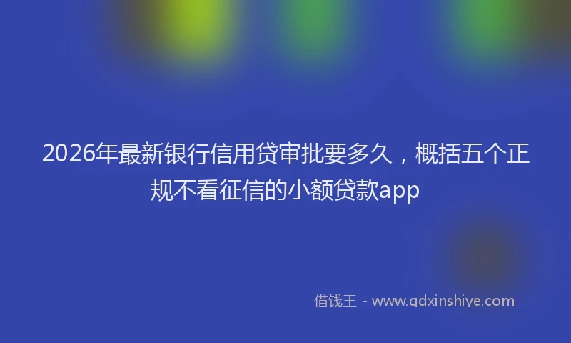 2026年最新银行信用贷审批要多久，概括五个正规不看征信的小额贷款app