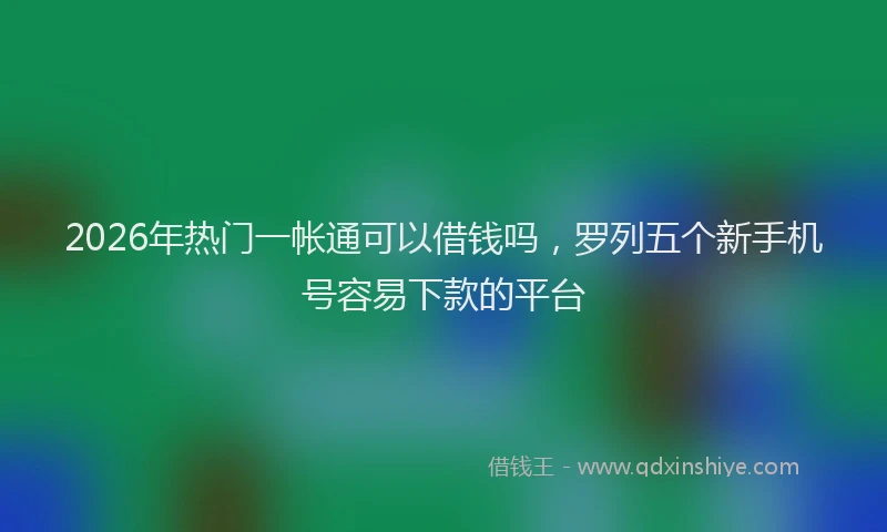 2026年热门一帐通可以借钱吗，罗列五个新手机号容易下款的平台