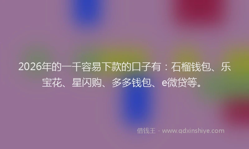 2026年的一千容易下款的口子有：石榴钱包、乐宝花、星闪购、多多钱包、e微贷等。