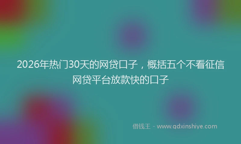 2026年热门30天的网贷口子，概括五个不看征信网贷平台放款快的口子
