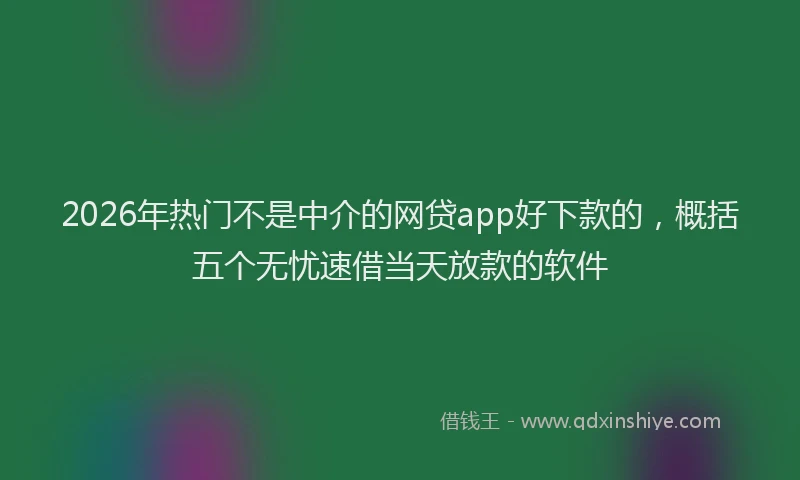 2026年热门不是中介的网贷app好下款的，概括五个无忧速借当天放款的软件