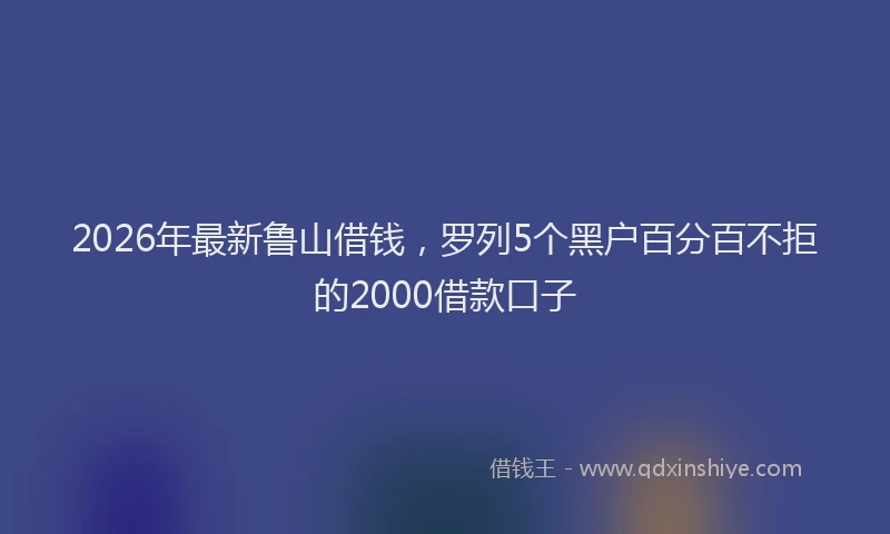 2026年最新鲁山借钱，罗列5个黑户百分百不拒的2000借款口子