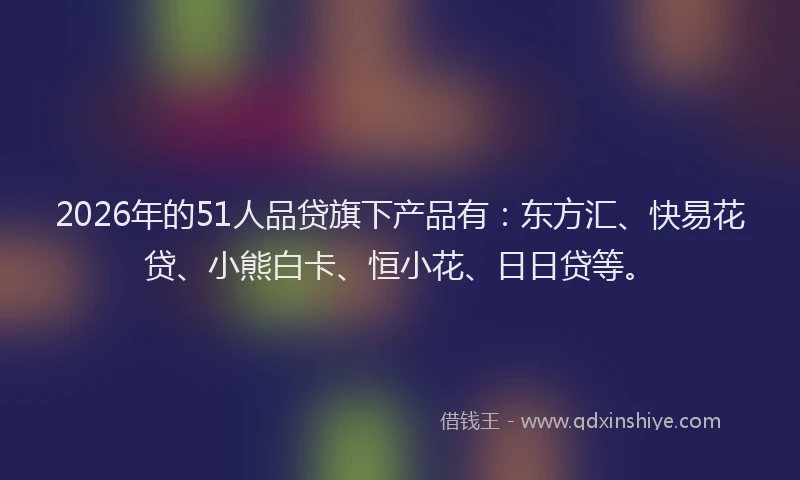 2026年的51人品贷旗下产品有：东方汇、快易花贷、小熊白卡、恒小花、日日贷等。