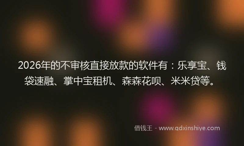 2026年的不审核直接放款的软件有：乐享宝、钱袋速融、掌中宝租机、森森花呗、米米贷等。