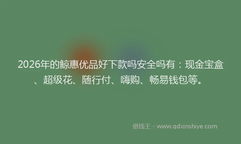 2026年的鲸惠优品好下款吗安全吗有：现金宝盒、超级花、随行付、嗨购、畅易钱包等。