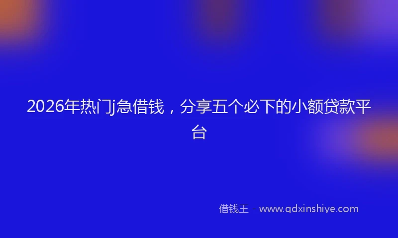 2026年热门j急借钱，分享五个必下的小额贷款平台
