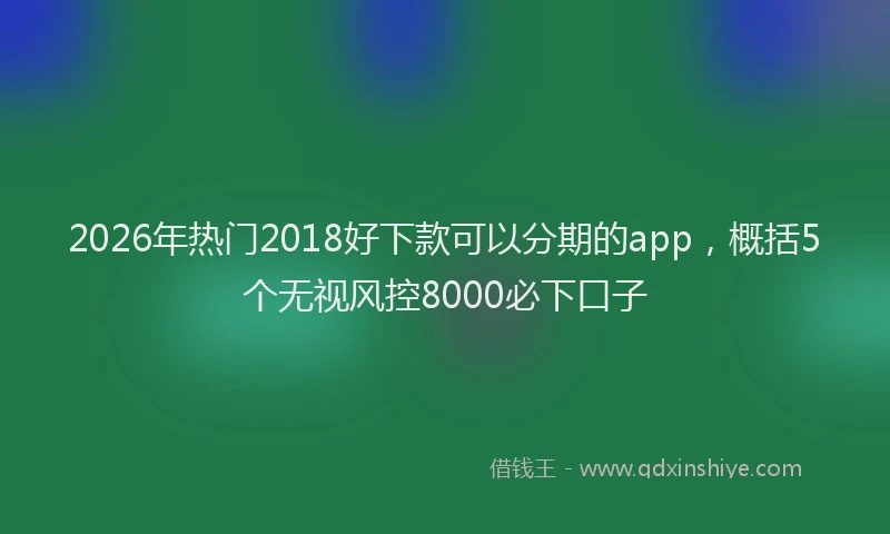 2026年热门2018好下款可以分期的app，概括5个无视风控8000必下口子