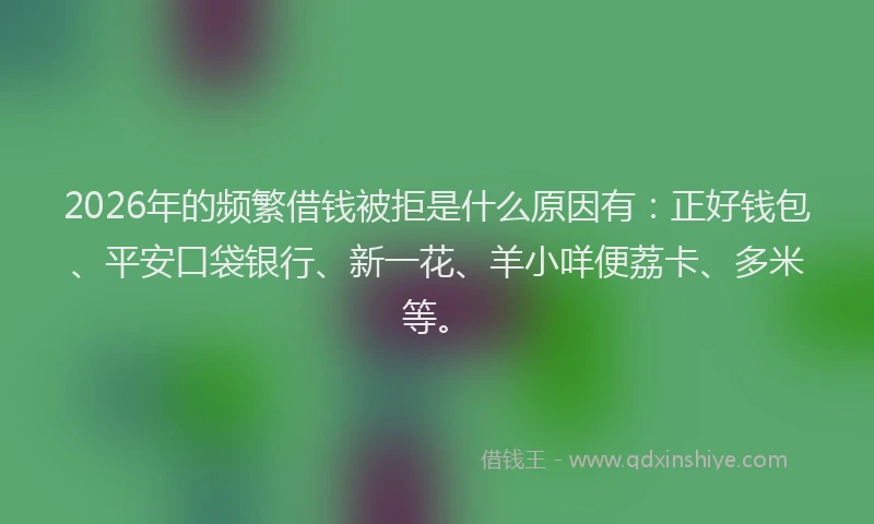 2026年的频繁借钱被拒是什么原因有：正好钱包、平安口袋银行、新一花、羊小咩便荔卡、多米等。